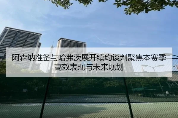 阿森纳准备与哈弗茨展开续约谈判聚焦本赛季高效表现与未来规划 - beats365